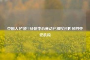 中国人民银行征信中心是动产和权利担保的登记机构